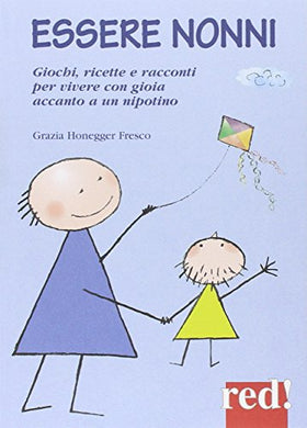 Essere nonni. Giochi, ricette e racconti per vivere con gioia accanto a un nipotino