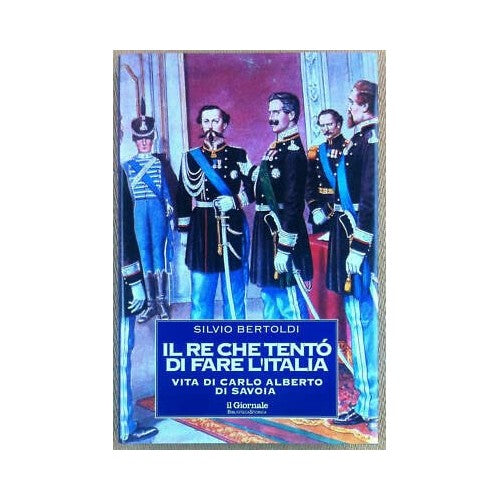 Libro - IL RE CHE TENTO’ DI FARE L’ITALIA - Vita  - Silvio, Bertoldi