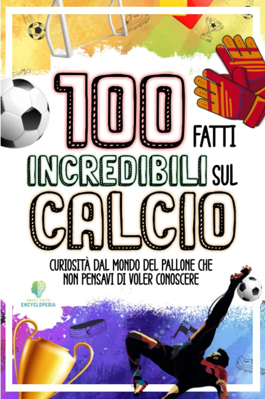 Libro - 100 FATTI INCREDIBILI SUL CALCIO - Encyclopedia, Smart Facts
