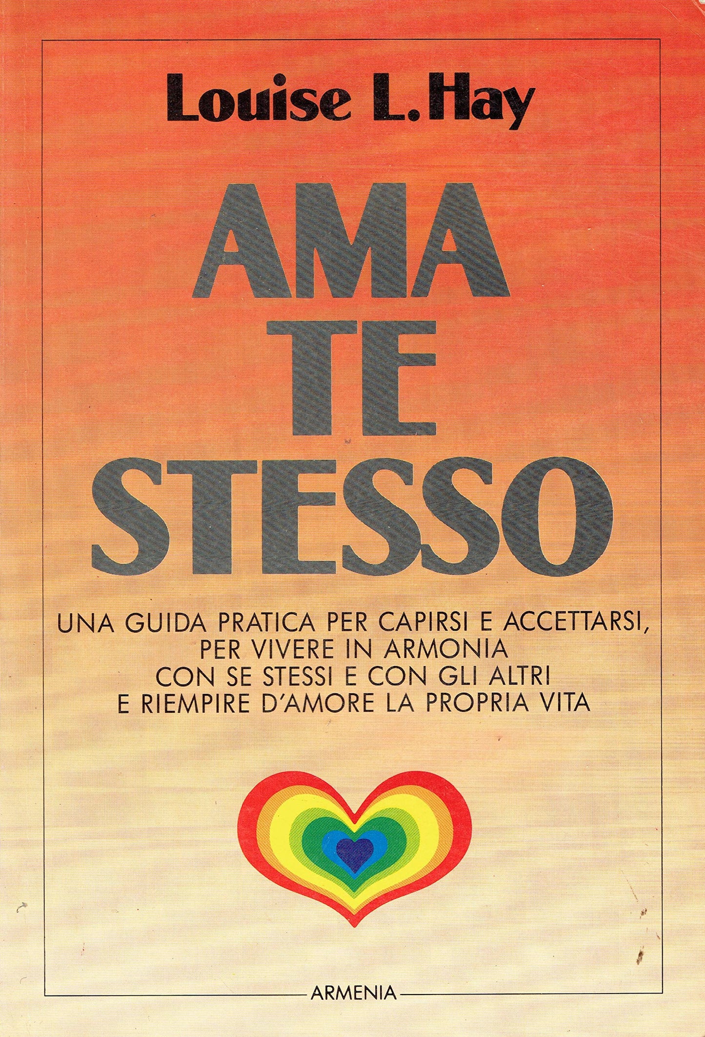 Ama te stesso. Una guida pratica per capirsi e accettarsi, per vivere in armonia con se stessi e con gli altri e riempire d'amore la propria vita