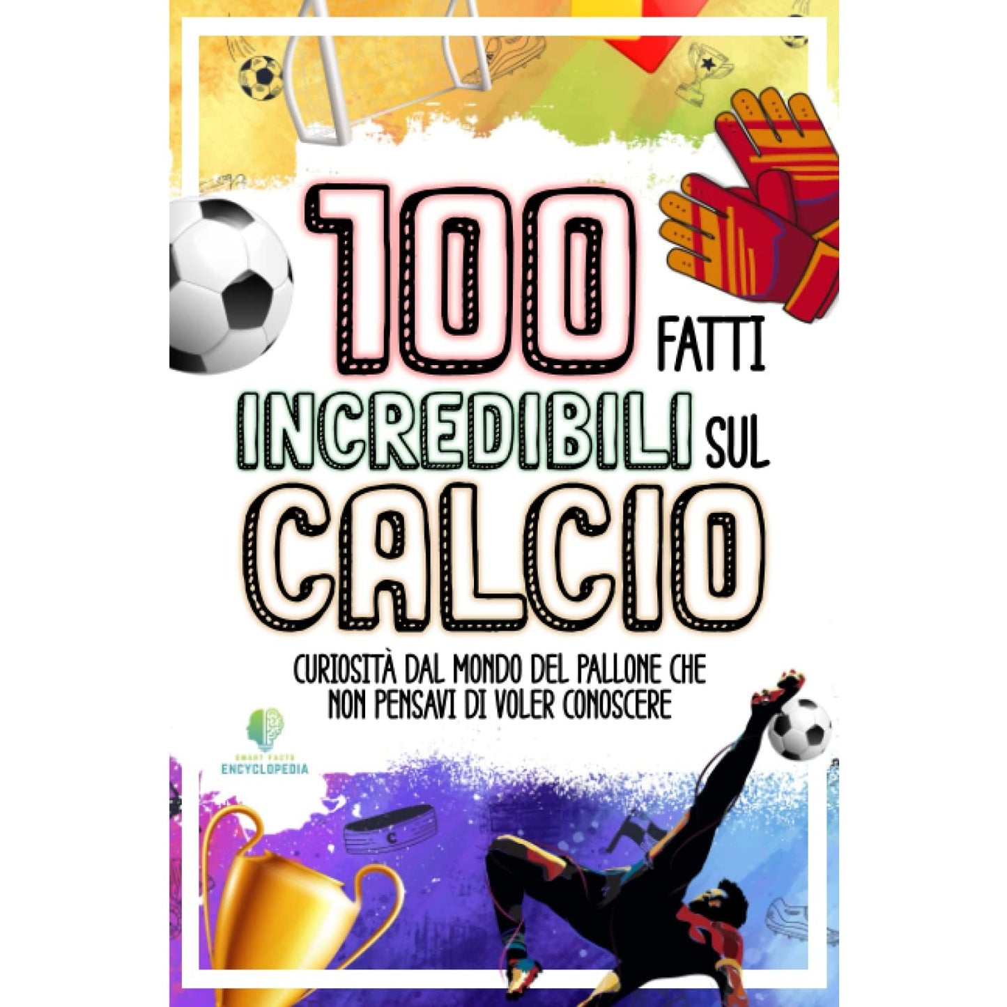 Libro - 100 FATTI INCREDIBILI SUL CALCIO - Encyclopedia, Smart Facts